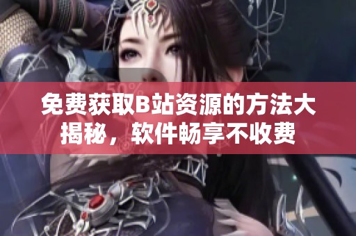 免费获取B站资源的方法大揭秘，软件畅享不收费