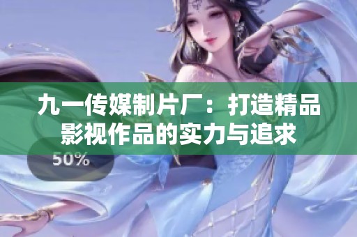 九一传媒制片厂：打造精品影视作品的实力与追求