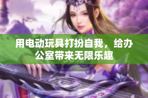 用电动玩具打扮自我，给办公室带来无限乐趣
