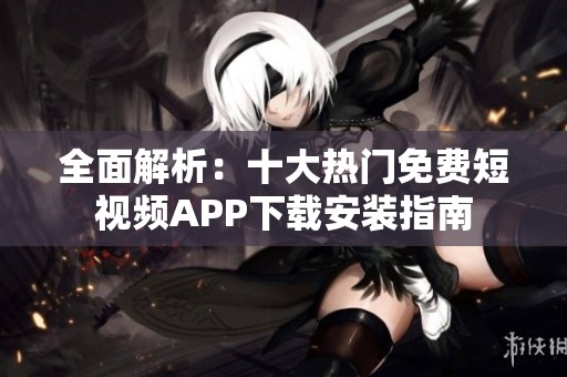 全面解析：十大热门免费短视频APP下载安装指南