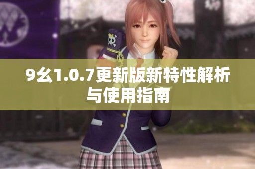 9幺1.0.7更新版新特性解析与使用指南