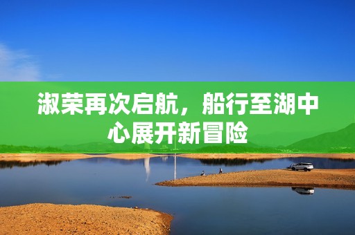 淑荣再次启航，船行至湖中心展开新冒险