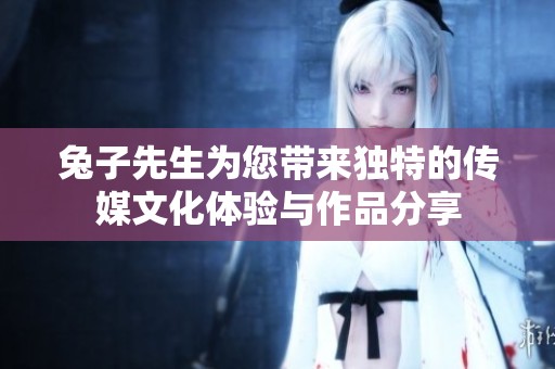 兔子先生为您带来独特的传媒文化体验与作品分享