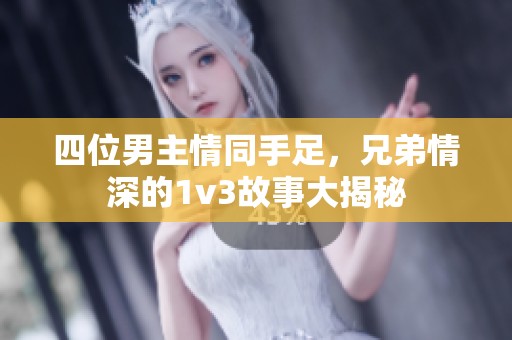 四位男主情同手足，兄弟情深的1v3故事大揭秘
