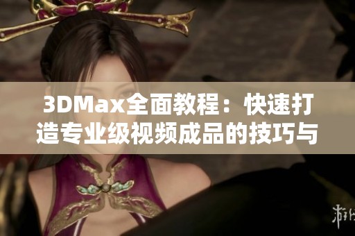 3DMax全面教程：快速打造专业级视频成品的技巧与步骤