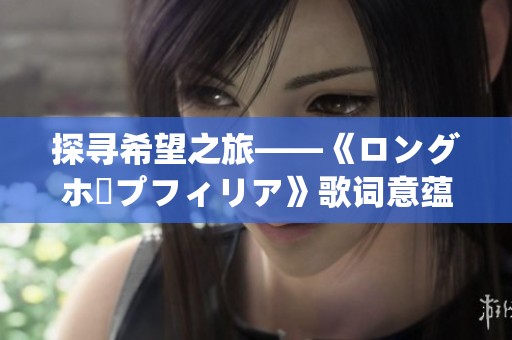 探寻希望之旅——《ロングホープフィリア》歌词意蕴解析