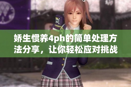娇生惯养4ph的简单处理方法分享，让你轻松应对挑战