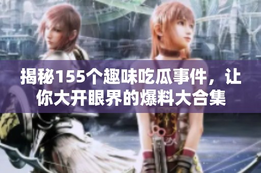 揭秘155个趣味吃瓜事件，让你大开眼界的爆料大合集