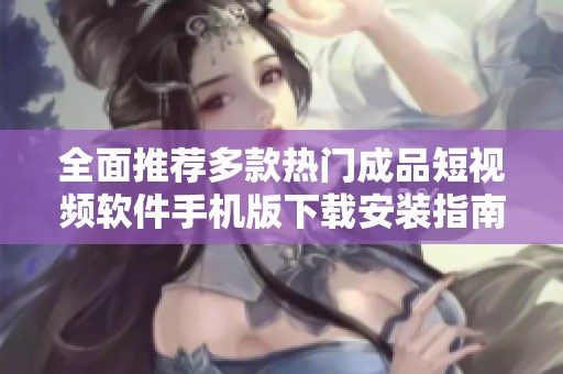 全面推荐多款热门成品短视频软件手机版下载安装指南