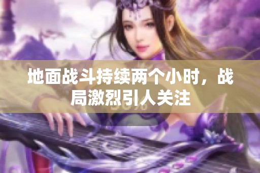 地面战斗持续两个小时，战局激烈引人关注