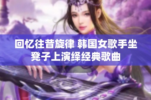 回忆往昔旋律 韩国女歌手坐凳子上演绎经典歌曲