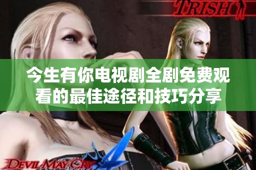 今生有你电视剧全剧免费观看的最佳途径和技巧分享