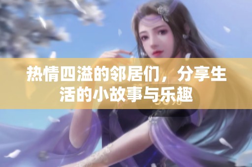 热情四溢的邻居们，分享生活的小故事与乐趣