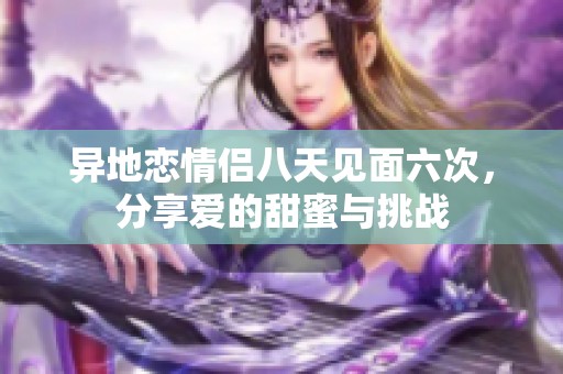 异地恋情侣八天见面六次，分享爱的甜蜜与挑战