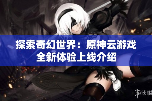探索奇幻世界：原神云游戏全新体验上线介绍