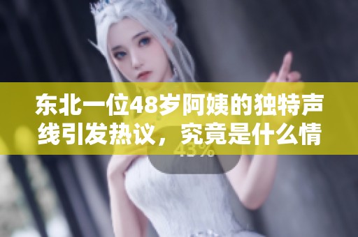 东北一位48岁阿姨的独特声线引发热议，究竟是什么情况呢