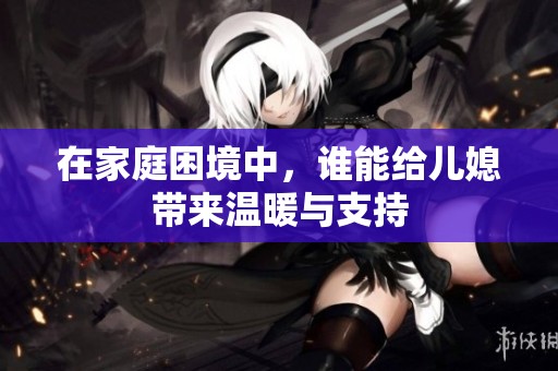 在家庭困境中，谁能给儿媳带来温暖与支持