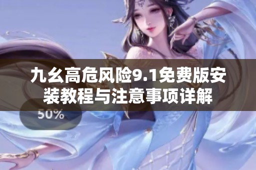 九幺高危风险9.1免费版安装教程与注意事项详解