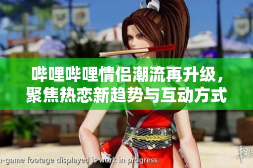 哔哩哔哩情侣潮流再升级，聚焦热恋新趋势与互动方式