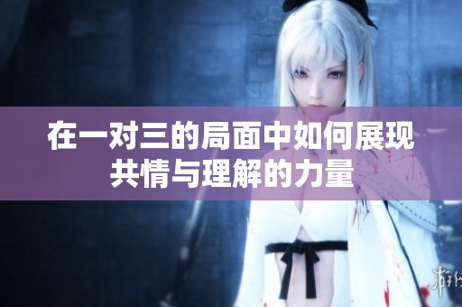 在一对三的局面中如何展现共情与理解的力量