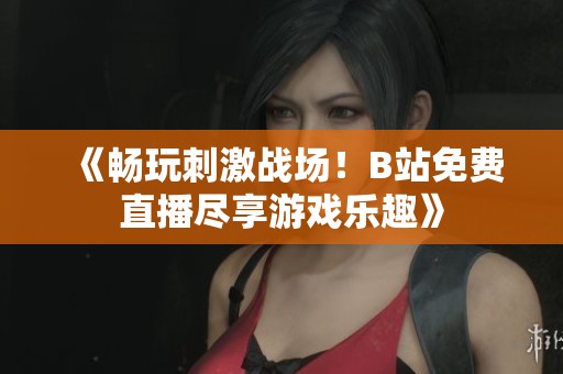 《畅玩刺激战场！B站免费直播尽享游戏乐趣》