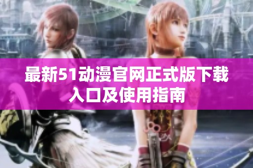 最新51动漫官网正式版下载入口及使用指南