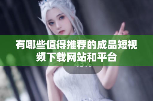 有哪些值得推荐的成品短视频下载网站和平台