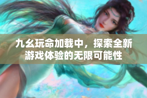 九幺玩命加载中，探索全新游戏体验的无限可能性