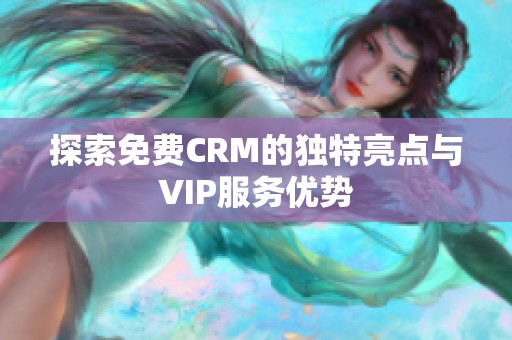 探索免费CRM的独特亮点与VIP服务优势