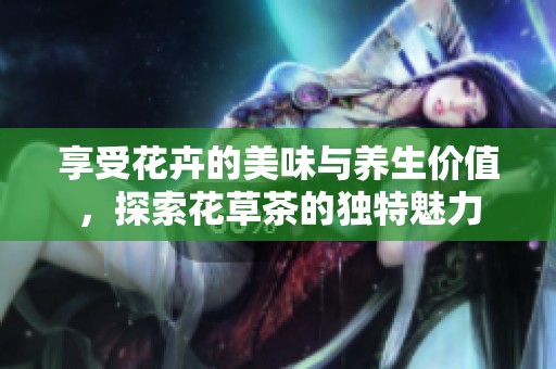 享受花卉的美味与养生价值，探索花草茶的独特魅力