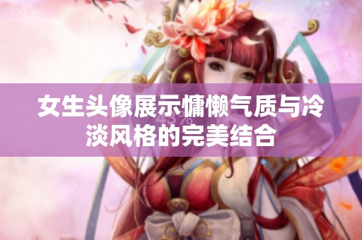 女生头像展示慵懒气质与冷淡风格的完美结合