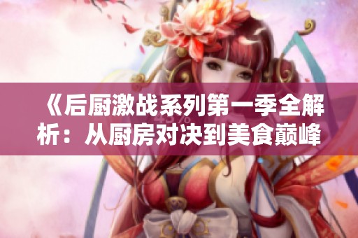 《后厨激战系列第一季全解析：从厨房对决到美食巅峰》