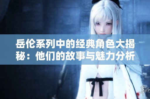 岳伦系列中的经典角色大揭秘：他们的故事与魅力分析