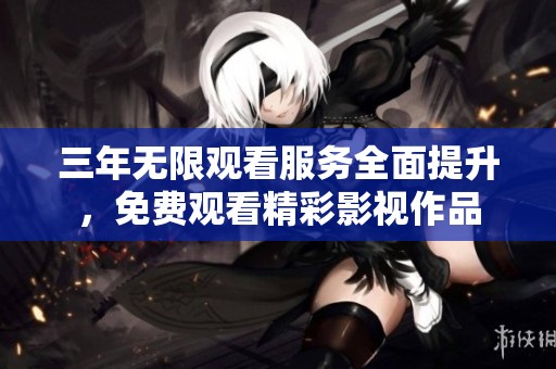 三年无限观看服务全面提升，免费观看精彩影视作品