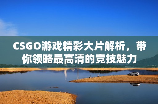 CSGO游戏精彩大片解析，带你领略最高清的竞技魅力