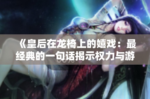 《皇后在龙椅上的嬉戏：最经典的一句话揭示权力与游戏》