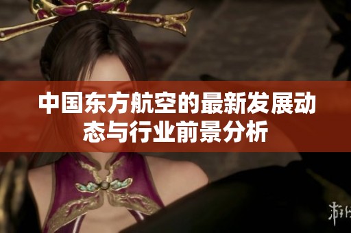 中国东方航空的最新发展动态与行业前景分析