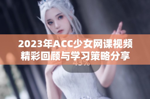 2023年ACC少女网课视频精彩回顾与学习策略分享