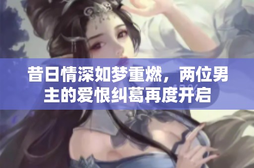 昔日情深如梦重燃，两位男主的爱恨纠葛再度开启