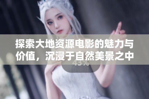 探索大地资源电影的魅力与价值，沉浸于自然美景之中