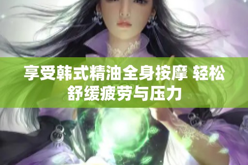 享受韩式精油全身按摩 轻松舒缓疲劳与压力