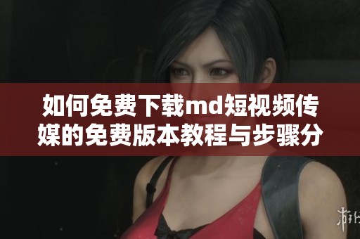 如何免费下载md短视频传媒的免费版本教程与步骤分享