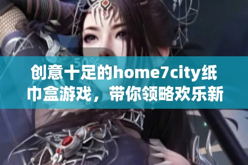 创意十足的home7city纸巾盒游戏，带你领略欢乐新体验