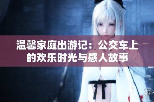 温馨家庭出游记：公交车上的欢乐时光与感人故事
