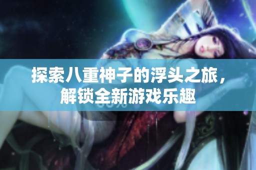 探索八重神子的浮头之旅，解锁全新游戏乐趣