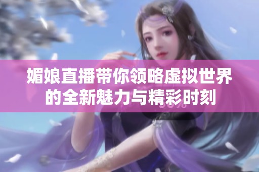 媚娘直播带你领略虚拟世界的全新魅力与精彩时刻