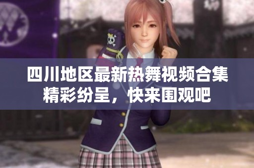 四川地区最新热舞视频合集精彩纷呈，快来围观吧