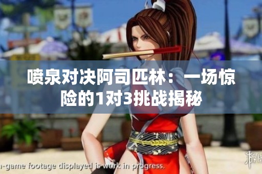 喷泉对决阿司匹林：一场惊险的1对3挑战揭秘