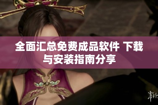 全面汇总免费成品软件 下载与安装指南分享