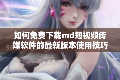 如何免费下载md短视频传媒软件的最新版本使用技巧